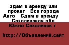 здам в аренду или прокат - Все города Авто » Сдам в аренду   . Сахалинская обл.,Южно-Сахалинск г.